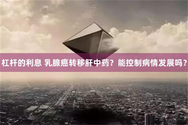 杠杆的利息 乳腺癌转移肝中药？能控制病情发展吗？