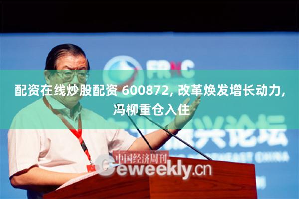 配资在线炒股配资 600872, 改革焕发增长动力, 冯柳重仓入住