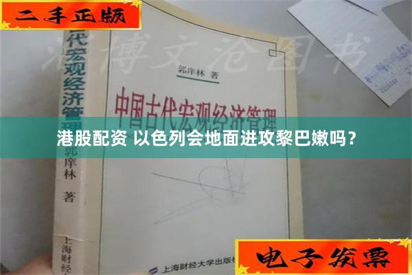 港股配资 以色列会地面进攻黎巴嫩吗？