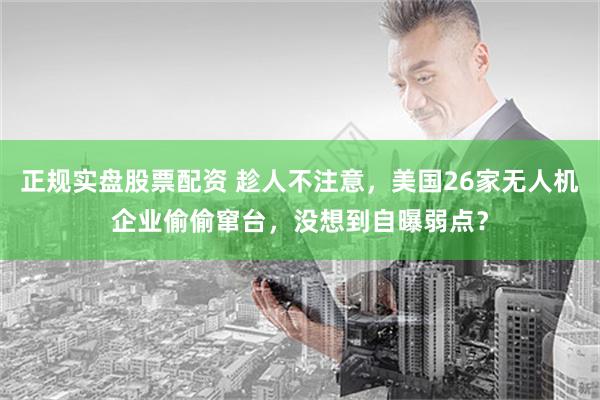 正规实盘股票配资 趁人不注意，美国26家无人机企业偷偷窜台，没想到自曝弱点？