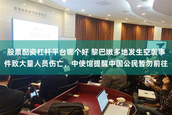股票配资杠杆平台哪个好 黎巴嫩多地发生空袭事件致大量人员伤亡，中使馆提醒中国公民暂勿前往