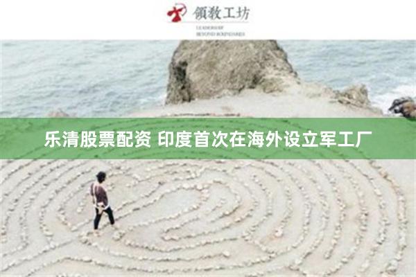 乐清股票配资 印度首次在海外设立军工厂