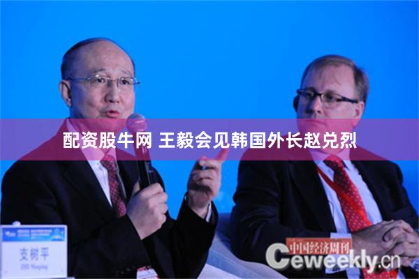 配资股牛网 王毅会见韩国外长赵兑烈