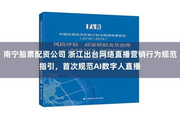 南宁股票配资公司 浙江出台网络直播营销行为规范指引，首次规范AI数字人直播