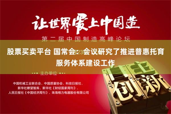 股票买卖平台 国常会：会议研究了推进普惠托育服务体系建设工作