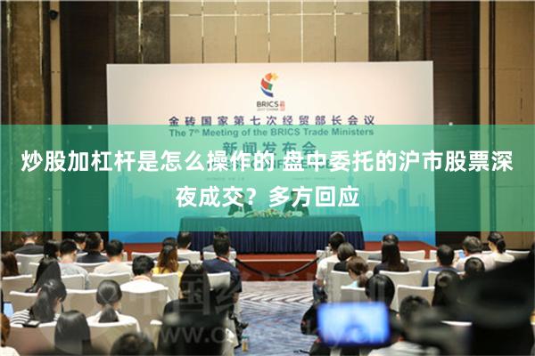 炒股加杠杆是怎么操作的 盘中委托的沪市股票深夜成交？多方回应