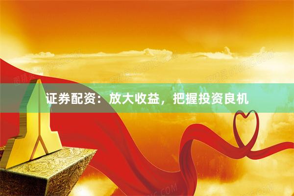 证券配资：放大收益，把握投资良机