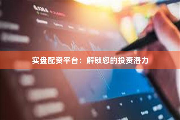 实盘配资平台：解锁您的投资潜力