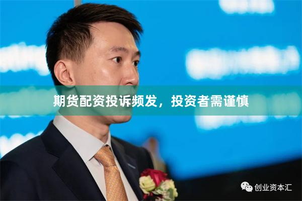 期货配资投诉频发，投资者需谨慎