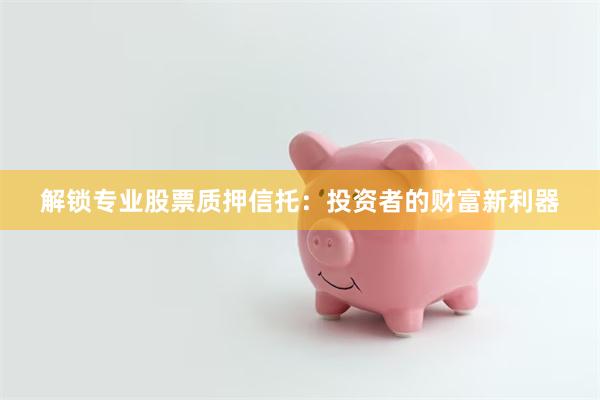解锁专业股票质押信托：投资者的财富新利器