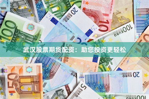 武汉股票期货配资：助您投资更轻松