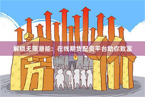 解锁无限潜能：在线期货配资平台助你致富