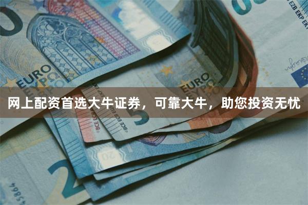 网上配资首选大牛证券，可靠大牛，助您投资无忧
