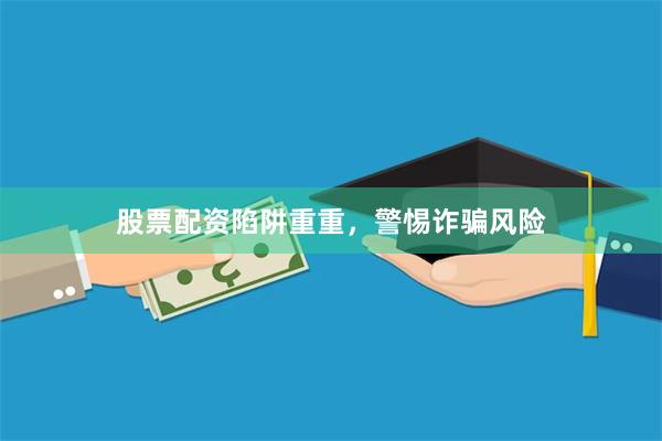股票配资陷阱重重，警惕诈骗风险