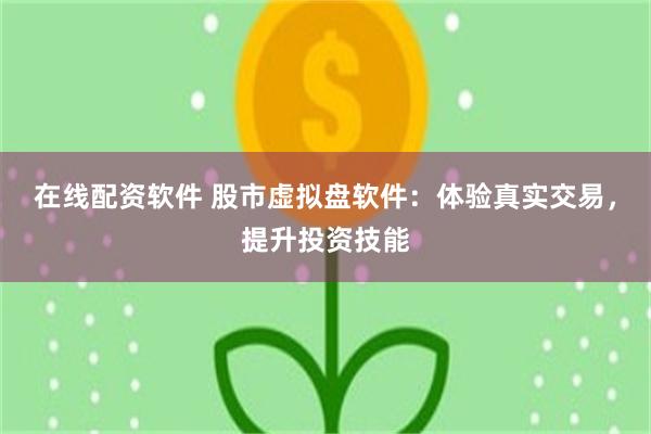在线配资软件 股市虚拟盘软件：体验真实交易，提升投资技能