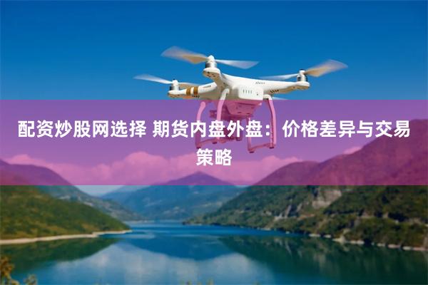 配资炒股网选择 期货内盘外盘：价格差异与交易策略