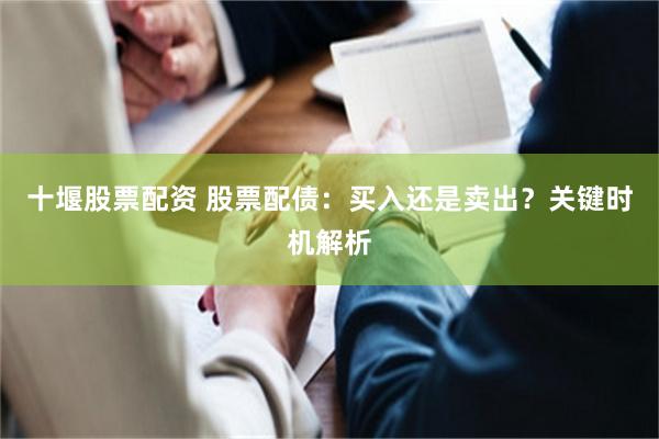 十堰股票配资 股票配债：买入还是卖出？关键时机解析