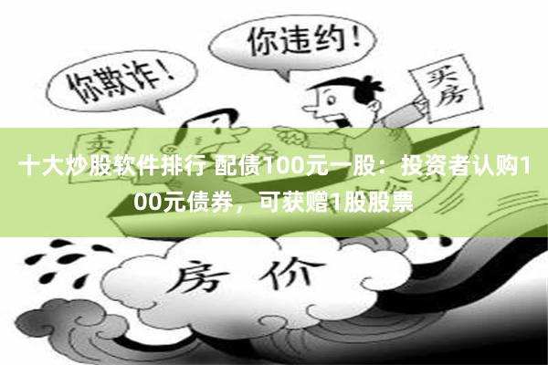 十大炒股软件排行 配债100元一股：投资者认购100元债券，可获赠1股股票