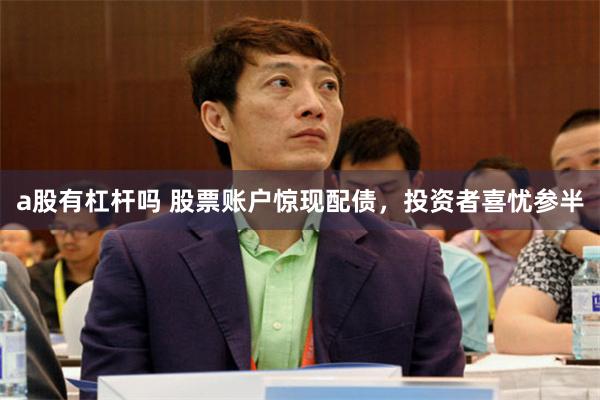 a股有杠杆吗 股票账户惊现配债，投资者喜忧参半