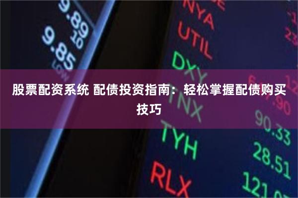 股票配资系统 配债投资指南：轻松掌握配债购买技巧