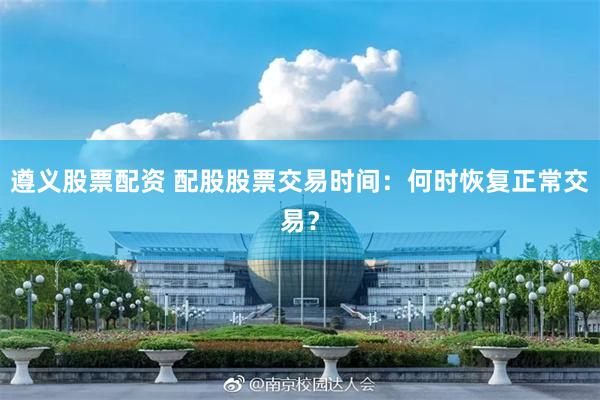 遵义股票配资 配股股票交易时间：何时恢复正常交易？