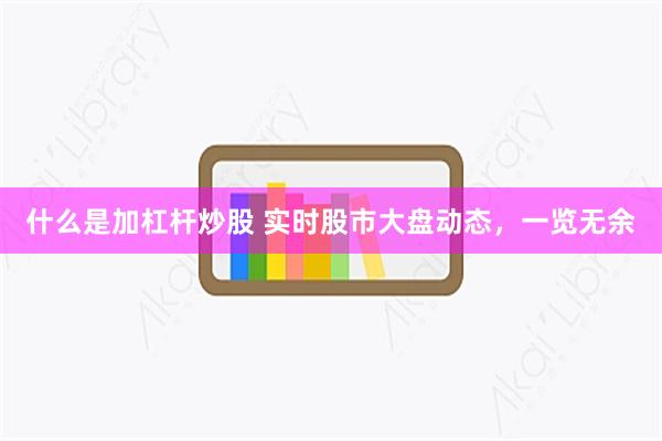 什么是加杠杆炒股 实时股市大盘动态，一览无余