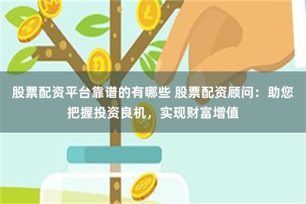 股票配资平台靠谱的有哪些 股票配资顾问：助您把握投资良机，实现财富增值