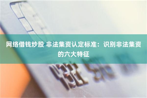 网络借钱炒股 非法集资认定标准：识别非法集资的六大特征