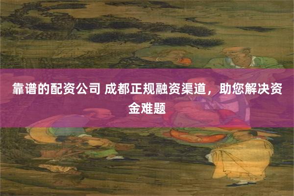 靠谱的配资公司 成都正规融资渠道，助您解决资金难题