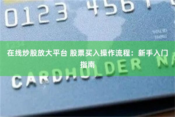 在线炒股放大平台 股票买入操作流程：新手入门指南