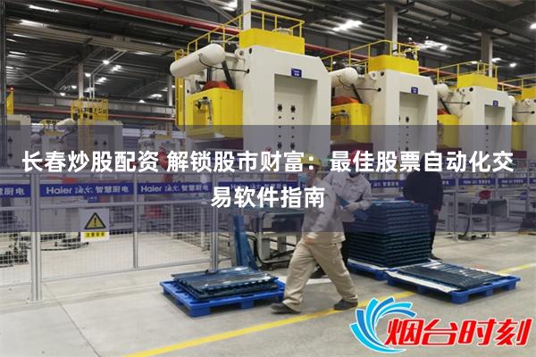 长春炒股配资 解锁股市财富：最佳股票自动化交易软件指南