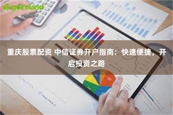 重庆股票配资 中信证券开户指南：快速便捷，开启投资之路