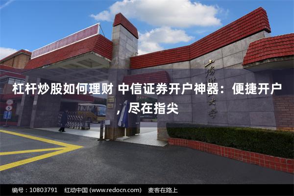 杠杆炒股如何理财 中信证券开户神器：便捷开户，尽在指尖