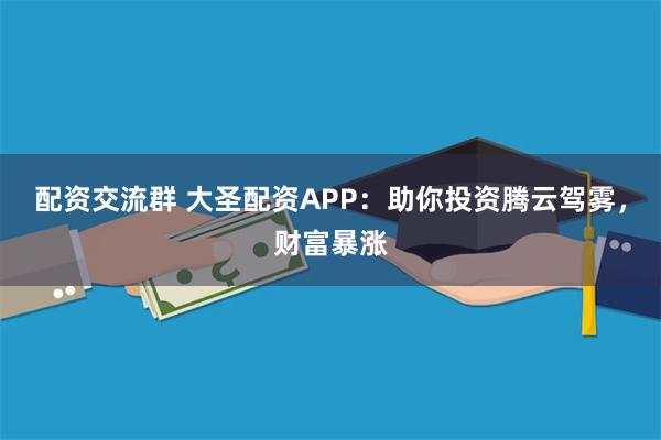 配资交流群 大圣配资APP：助你投资腾云驾雾，财富暴涨