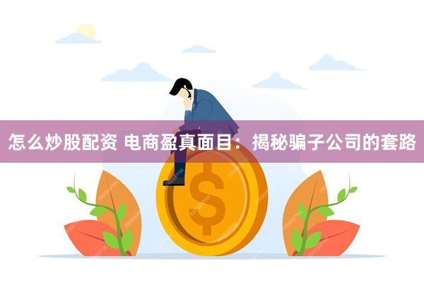 怎么炒股配资 电商盈真面目：揭秘骗子公司的套路