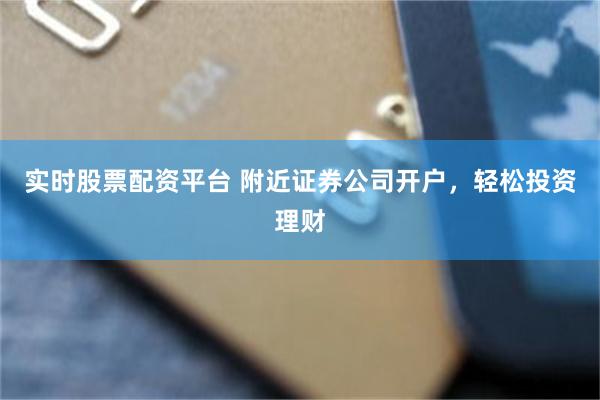 实时股票配资平台 附近证券公司开户，轻松投资理财