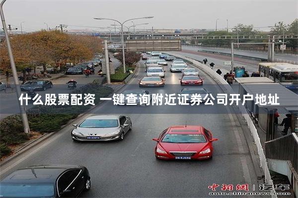 什么股票配资 一键查询附近证券公司开户地址