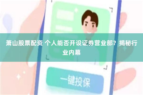 萧山股票配资 个人能否开设证券营业部？揭秘行业内幕
