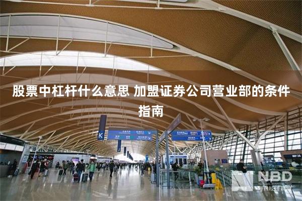 股票中杠杆什么意思 加盟证券公司营业部的条件指南