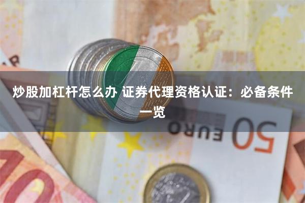 炒股加杠杆怎么办 证券代理资格认证：必备条件一览