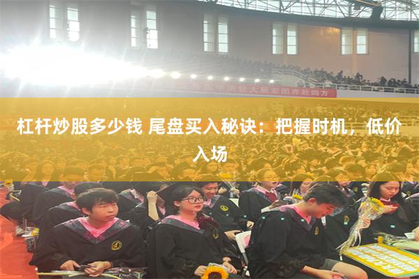 杠杆炒股多少钱 尾盘买入秘诀：把握时机，低价入场