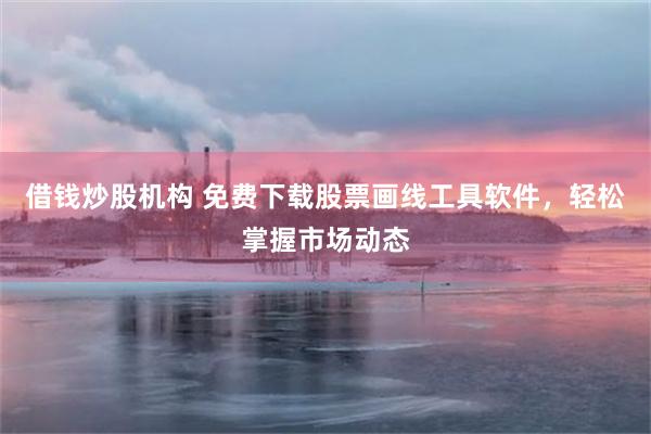 借钱炒股机构 免费下载股票画线工具软件，轻松掌握市场动态