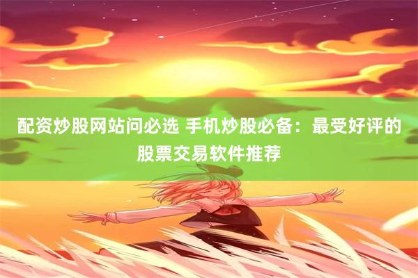 配资炒股网站问必选 手机炒股必备：最受好评的股票交易软件推荐