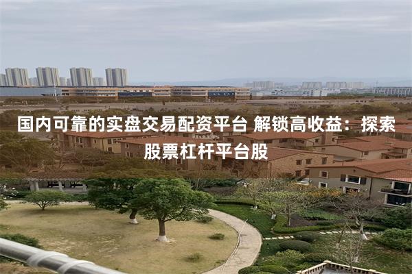 国内可靠的实盘交易配资平台 解锁高收益：探索股票杠杆平台股