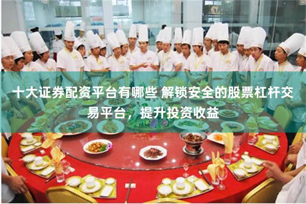 十大证券配资平台有哪些 解锁安全的股票杠杆交易平台，提升投资收益