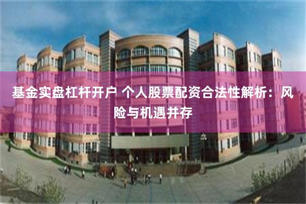 基金实盘杠杆开户 个人股票配资合法性解析：风险与机遇并存