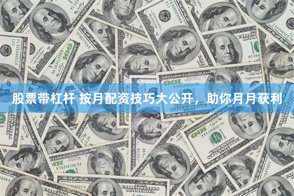 股票带杠杆 按月配资技巧大公开，助你月月获利