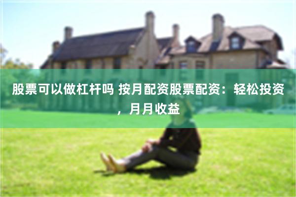 股票可以做杠杆吗 按月配资股票配资：轻松投资，月月收益