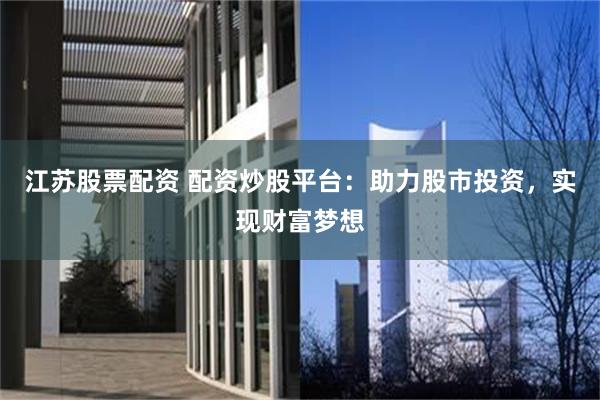江苏股票配资 配资炒股平台：助力股市投资，实现财富梦想