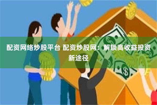 配资网络炒股平台 配资炒股网：解锁高收益投资新途径